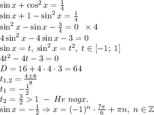 \sin x+\cos^2x=\frac14\\\sin x+1-\sin^2x=\frac14\\\sin^2x-\sin x-\frac34=0\;\;\times 4\\4\sin^2x-4\sin x-3=0\\\sin x=t,\;\sin^2x=t^2,\;t\in[-1;\;1]\\4t^2-4t-3=0\\D=16+4\cdot4\cdot3=64\\t_{1,2}=\frac{4\pm8}{8}\\t_1=-\frac12\\t_2=\frac321\;-\;He\;nogx.\\\sin x=-\frac12\Rightarrow x=(-1)^n\cdot\frac{7\pi}6+\pi n,\;n\in\mathbb{Z}