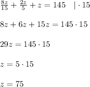 \frac{8z}{15}+ \frac{2z}{5} +z=145~~~|\cdot 15\\ \\ 8z+6z+15z=145\cdot 15\\ \\ 29z=145\cdot 15\\ \\ z=5\cdot 15\\ \\ z=75