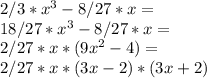 2/3 * x^{3} - 8/27 * x = \\ 18/27* x^{3} - 8/27 * x = \\ 2/27 * x * ( 9 x^{2} -4) = \\ 2/27 * x * (3x-2) * (3x+2)