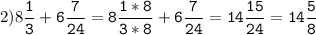 2)8\tt\displaystyle\frac{1}{3}+6\frac{7}{24}=8\frac{1*8}{3*8}+6\frac{7}{24}=14\frac{15}{24}=14\frac{5}{8}