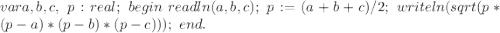 var a, b, c, \ p:real; \&#10;begin \&#10; readln(a,b,c); \&#10;p:=(a+b+c)/2; \&#10; writeln(sqrt(p*(p-a)*(p-b)*(p-c))); \&#10;end.