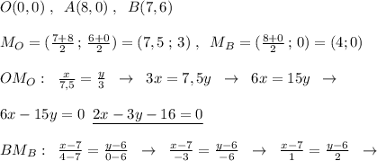 O(0,0)\; ,\; \; A(8,0)\; ,\; \; B(7,6)\\\\M_{O}=(\frac{7+8}{2}\, ;\, \frac{6+0}{2})=(7,5\; ;\, 3)\; ,\; \; M_{B}=(\frac{8+0}{2}\, ;\, 0)=(4;0)\\\\OM_{O}:\; \; \frac{x}{7,5}=\frac{y}{3}\; \; \to \; \; 3x=7,5y\; \; \to \; \; 6x=15y\; \; \to \\\\6x-15y=0\; \; \underline {2x-3y-16=0}\\\\BM_{B}:\; \; \frac{x-7}{4-7}=\frac{y-6}{0-6}\; \; \to \; \; \frac{x-7}{-3}=\frac{y-6}{-6}\; \; \to \; \; \frac{x-7}{1}=\frac{y-6}{2}\; \; \to