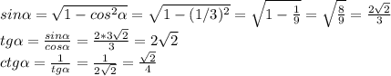 sin \alpha = \sqrt{1- cos^{2} \alpha } = \sqrt{1-(1/3)^{2}} = \sqrt{1- \frac{1}{9} } = \sqrt{ \frac{8}{9} } = \frac{2 \sqrt{2} }{ 3} \\ tg \alpha = \frac{sin \alpha }{cos \alpha }= \frac{2*3 \sqrt{2} }{3} =2 \sqrt{2} \\ ctg \alpha = \frac{1}{tg \alpha } = \frac{1}{2 \sqrt{2}} = \frac{\sqrt{2}}{4}