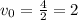 v_0= \frac{4}{2} =2