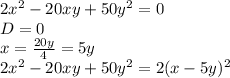 2 x^{2} -20xy+50 y^{2} =0 \\ D=0 \\ x= \frac{20y}{4} =5y \\ 2 x^{2} -20xy+50 y^{2}=2(x-5y)^2