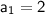 \mathsf{a_{1}=2}