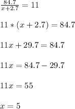 \\ \frac{84.7}{x+2.7} =11 \\ &#10; \\ 11*(x+2.7)=84.7 \\ &#10; \\ 11x+29.7=84.7 \\ &#10; \\ 11x=84.7-29.7 \\ &#10; \\ 11x=55 \\ &#10; \\ x=5 \\ &#10;