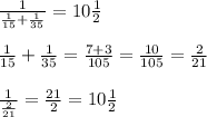 \frac{1}{ \frac{1}{15}+ \frac{1}{35}}= 10 \frac{1}{2}\\ \\ \frac{1}{15}+ \frac{1}{35} = \frac{7 + 3}{105}= \frac{10}{105}= \frac{2}{21} \\ \\ \frac{1}{ \frac{2}{21}}= \frac{21}{2}=10 \frac{1}{2}