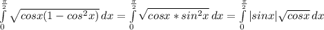 \int\limits^\frac{\pi }{2} _0 {\sqrt{cosx(1-cos^2x)} } \, dx =\int\limits^\frac{\pi }{2} _0 {\sqrt{cosx*sin^2x} } \, dx = \int\limits^\frac{\pi }{2} _0 |sinx|{\sqrt{cosx} } \, dx