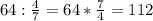 64: \frac{4}{7} =64* \frac{7}{4} =112