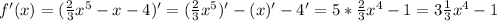 f'(x)=(\frac{2}{3}x^5-x-4)'=(\frac{2}{3}x^5)'-(x)'-4'=5*\frac{2}{3}x^4-1=3\frac{1}{3}x^4 -1