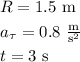 R=1.5~\mathrm{m}\smallskip\\a_{\tau}=0.8~\mathrm{\tfrac{m}{s^2}}\smallskip\\t=3~\mathrm{s}