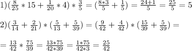 1)( \frac{8}{25} *15+ \frac{1}{20} *4)* \frac{3}{5} =( \frac{8*3}{5} + \frac{1}{5} )= \frac{24+1}{5} = \frac{25}{5} =5 \\ \\ 2)( \frac{3}{14} + \frac{2}{21} )*( \frac{5}{13} + \frac{5}{39} )=( \frac{9}{42} + \frac{4}{42} )*( \frac{15}{39} + \frac{5}{39} )=\\\\= \frac{13}{42} * \frac{75}{39} = \frac{13*75}{42*39} = \frac{1*75}{42*3} = \frac{25}{42}