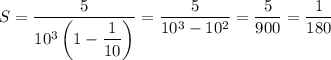 S=\dfrac{5}{10^3\left(1-\dfrac{1}{10}\right)}=\dfrac{5}{10^3-10^2}=\dfrac{5}{900}=\dfrac{1}{180}