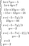 \left \{ {{3x+7y=-5} \atop {5x+4y=7}} \right. \\ \left \{ {{15x+35y=-25} \atop {-15x-12y=-21}} \right \\ \left \{ {{x=(-5-7y)/3} \atop {23y=-46}} \right. \\ \left \{ {{x=(-5-7y)/3} \atop {y=-2}} \right. \\ \left \{ {{x=(-5-7*(-2))/3} \atop {y=-2}} \right. \\ \left \{ {{x=3} \atop {y=-2}} \right.