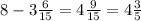 8 - 3 \frac{6}{15} = 4 \frac{9}{15} = 4 \frac{3}{5}