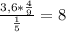 \frac{ 3,6* \frac{4}{9} }{ \frac{1}{5}}=8