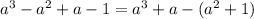 a^{3} -a ^{2} +a-1=a ^{3} +a-(a ^{2} +1)&#10;