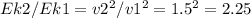 Ek2/Ek1= v2^{2} /v1 ^{2} =1.5 ^{2} =2.25