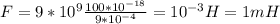 F=9*10 ^{9} \frac{100*10 ^{-18} }{9*10 ^{-4} } = 10 ^{-3} H=1mH