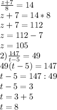 \frac{z+7}{8}=14 \\ &#10;z+7=14*8 \\ &#10;z+7=112 \\ &#10;z=112-7 \\ &#10;z=105 \\ &#10;2) \frac{147}{t-5} =49 \\ &#10;49(t-5)=147 \\ &#10;t-5=147:49 \\ &#10;t-5=3 \\ &#10;t=3+5 \\ &#10;t=8 \\