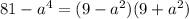 81- a^{4} =(9- a^{2} )(9+ a^{2} )