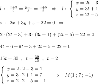 l\, :\; \; \frac{x+3}{2}=\frac{y-1}{3}=\frac{z+5}{2}\; \; \Rightarrow \; \; \; l:\; \left\{\begin{array}{lll}x=2t-3\\y=3t+1\\z=2t-5\end{array}\right\\\\\pi :\; \; 2x+3y+z-22=0\; \; \Rightarrow \\\\2\cdot (2t-3)+3\cdot (3t+1)+(2t-5)-22=0\\\\4t-6+9t+3+2t-5-22=0\\\\15t=30\; \; ,\; \; t=\frac{30}{15}\; \; ,\; \; t=2\\\\\left\{\begin{array}{lll}x=2\cdot 2-3=1\\y=3\cdot 2+1=7\\z=2\cdot 2-5=-1\end{array}\right\; \; \; \Rightarrow \; \; \; M(1\, ;\, 7\, ;\, -1)