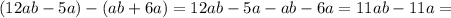 (12ab -5a)-(ab+6a)=12ab-5a-ab-6a=11ab-11a=