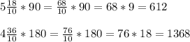 5 \frac{18}{10}*90= \frac{68}{10}*90=68*9=612\\\\4 \frac{36}{10}*180= \frac{76}{10}*180=76*18=1368