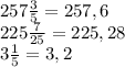 257 \frac{3}{5} =257,6 \\ 225 \frac{7}{25} =225,28 \\ 3 \frac{1}{5} =3,2