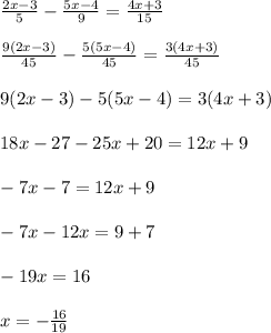 \frac{2x-3}{5}- \frac{5x-4}{9} = \frac{4x+3}{15} \\ \\ \frac{9(2x-3)}{45}- \frac{5(5x-4)}{45} = \frac{3(4x+3)}{45} \\ \\ 9(2x-3)- 5(5x-4)=3(4x+3) \\ \\ 18x-27-25x+20=12x+9 \\ \\ -7x-7=12x+9 \\ \\ -7x-12x=9+7 \\ \\ -19x=16 \\ \\ x=- \frac{16}{19}