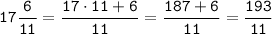 \tt \displaystyle 17\frac{6}{11} = \frac{17 \cdot 11+6}{11} =\frac{187+6}{11} = \frac{193}{11}