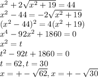 x^{2} +2 \sqrt{ x^{2} +19} =44 \\ x^{2} -44=-2 \sqrt{ x^{2} +19} \\ (x^{2}-44)^2=4( x^{2} +19) \\ x^4-92x^2+1860=0 \\ x^{2} =t \\ t^2-92t+1860=0 \\ t=62,t=30 \\ x=+- \sqrt{62} ,x=+- \sqrt{30}