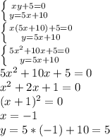 \left \{ {{xy+5=0} \atop {y=5x+10}} \right. \\ \left \{ {{x(5x+10)+5=0} \atop {{y=5x+10}} \right. \\ \left \{ {{5x^2+10x+5=0} \atop {{y=5x+10}} \right. \\ 5x^2+10x+5=0 \\ x^2+2x+1=0 \\ (x+1)^2=0 \\ x=-1 \\ y=5*(-1)+10=5