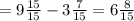 =9 \frac{15}{15}-3 \frac{7}{15} =6 \frac{8}{15}