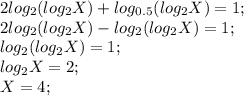 2log_2(log_2X)+log_{0.5}(log_2X) = 1; \\&#10;2log_2(log_2X) - log_2(log_2X) = 1; \\&#10;log_2(log_2X) = 1; \\&#10;log_2X=2; \\&#10;X = 4; \\&#10;&#10;