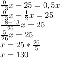 \frac{9}{13}x-25=0,5x \\ \frac{9}{13} x- \frac{1}{2} x=25 \\ \frac{18-13}{26} x=25 \\ \frac{5}{26} x=25 \\ x=25* \frac{26}{5} \\ x=130