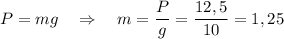 P=mg\quad\Rightarrow\quad m= \dfrac{P}{g} = \dfrac{12,5}{10} =1,25