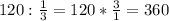 120: \frac{1}{3} =120* \frac{3}{1} =360