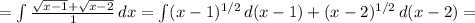 =\int\frac{\sqrt{x-1}+\sqrt{x-2}}{1}\, dx=\int (x-1)^{1/2}\, d(x-1)+ (x-2)^{1/2}\, d(x-2)=