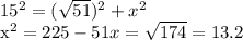 15^{2} =( \sqrt{51}) ^{2} + x^{2} &#10;&#10; x^{2} =225-51&#10;x= \sqrt{174} = 13.2