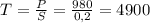 T= \frac{P}{S}= \frac{980}{0,2}= 4900