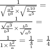 \frac{1}{ \sqrt{ \frac{ {a}^{3} }{ {b}^{6} } } \times \sqrt{ \frac{ {b}^{10} }{ {a}^{5} } } } = \\ \frac{1}{ \frac{ \sqrt{ {a}^{3} } }{ {b}^{3} } \times \frac{ {b}^{5} }{ \sqrt{ {a}^{5} } } } = \\ \frac{1}{1 \times \frac{ {b}^{2} }{a} } = \frac{1}{ \frac{4}{1} } = \frac{1}{4}