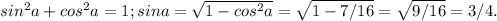 sin^2a + cos^2 a = 1;&#10;sin a = \sqrt{1 - cos^2 a} = \sqrt{1 - 7/16} = \sqrt{9/16} = 3/4.