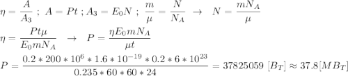 \eta = \dfrac{A}{A_{3}} \ ; \ A = Pt \ ; A_{3} = E_{0}N \ ; \ \dfrac{m}{\mu} = \dfrac{N}{N_{A}} \ \rightarrow \ \ N = \dfrac{mN_{A}}{\mu} \\ \\ \eta = \dfrac{Pt\mu}{E_{0}mN_{A}} \ \ \rightarrow \ \ P = \dfrac{\eta E_{0}mN_{A}}{\mu t} \\ \\ P = \dfrac{0.2 * 200 * 10^{6}*1.6*10^{-19}*0.2*6*10^{23}}{0.235 * 60*60*24} = 37825059 \ [B_{T}] \approx 37.8 [MB_{T}]