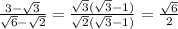 \frac{3- \sqrt{3} }{\sqrt{6}-\sqrt{2}} = \frac{\sqrt{3}(\sqrt{3}-1)}{\sqrt{2}(\sqrt{3}-1)} = \frac{\sqrt{6}}{2}