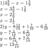 1) 3 \frac{8}{9} -x=1 \frac{5}{9} \\ &#10;x=3 \frac{8}{9}-1 \frac{5}{9} \\ &#10;x=2\frac{3}{9} \\ &#10;x=2\frac{1}{3} \\ &#10;2)y-8\frac{12}{19}+1\frac{7}{19}=6\frac{2}{19} \\ &#10;y-7\frac{5}{19}=6\frac{2}{19} \\ &#10;y=6\frac{2}{19}+7\frac{5}{19} \\&#10;y=13\frac{7}{19}