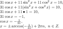 31\cos x+11\sin^2x+11\cos^2x=10,\\31\cos x+11(\sin^2x+\cos^2x)=10,\\31\cos x+11\bullet1=10,\\31\cos x=-1,\\\cos x=-\frac{1}{31},\\x=\pm\arccos(-\frac{1}{31})+2\pi n,\ n\in Z.