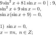 9\sin^2x+81\sin x=0\ |:9,\\\sin^2x+9\sin x=0,\\\sin x(\sin x+9)=0,\\\\1)\ \sin x=0,\\x=\pi n,\ n\in Z;