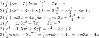 1)\int\ ({3x-7} \,) dx ={ \frac{3x^2}{2} -7x+c} \\ 2)\int\ ({3x^2-3x+8} \,) dx = 3\frac{x^3}{3}- 3\frac{x^2}{2}+8x+c\\ 3)\int\ ({cos3x-4x} \,) dx = { \frac{1}{3}sin3x- \frac{4x^2}{2} }+c \\ 1)y'=[1,5x^2-7x]'=3x-7\\ 2)[x^3-1,5x^2+8x]'=x^2-3x+8\\ 3)[ \frac{1}{3}sin3x-2x^2 ]'= \frac{1}{3} 3cos3x-4x=cos3x-4x\\